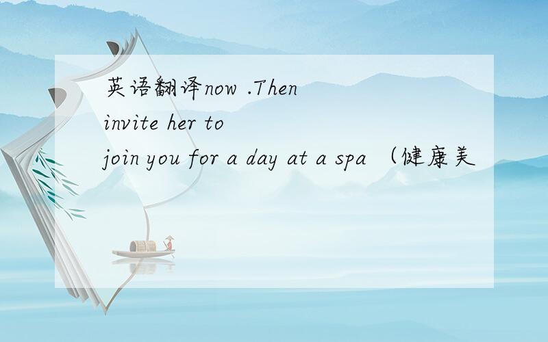 英语翻译now .Then invite her to join you for a day at a spa （健康美