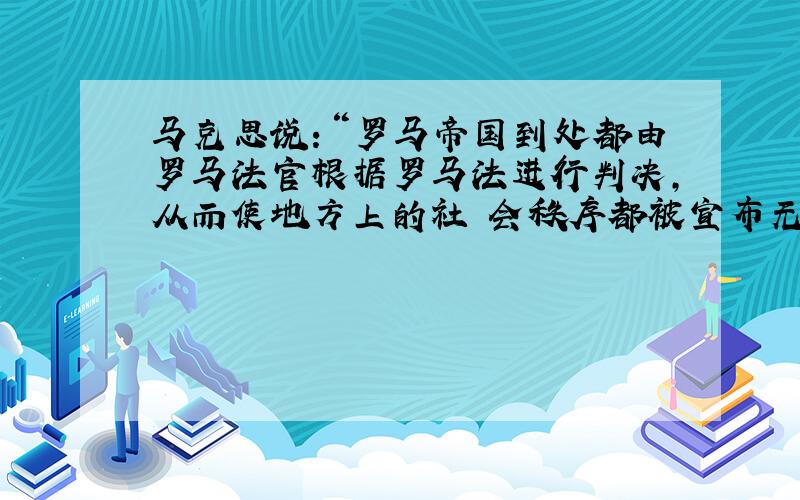 马克思说：“罗马帝国到处都由罗马法官根据罗马法进行判决,从而使地方上的社 会秩序都被宣布无效.”对这段话的理解准确的是