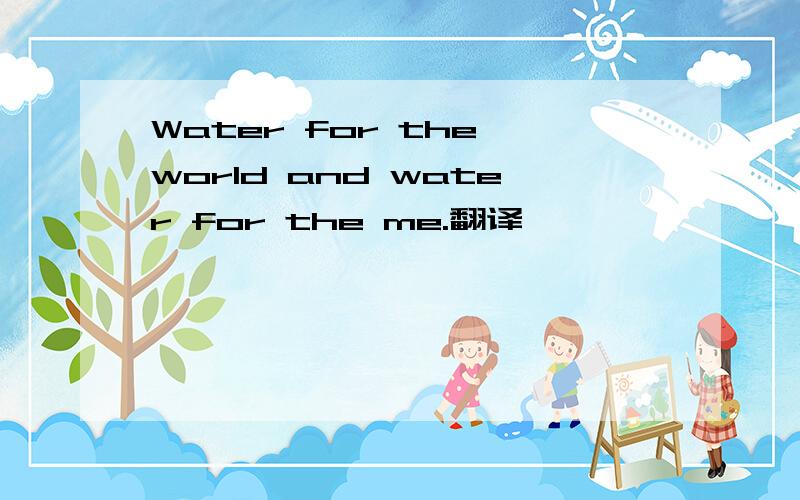 Water for the world and water for the me.翻译