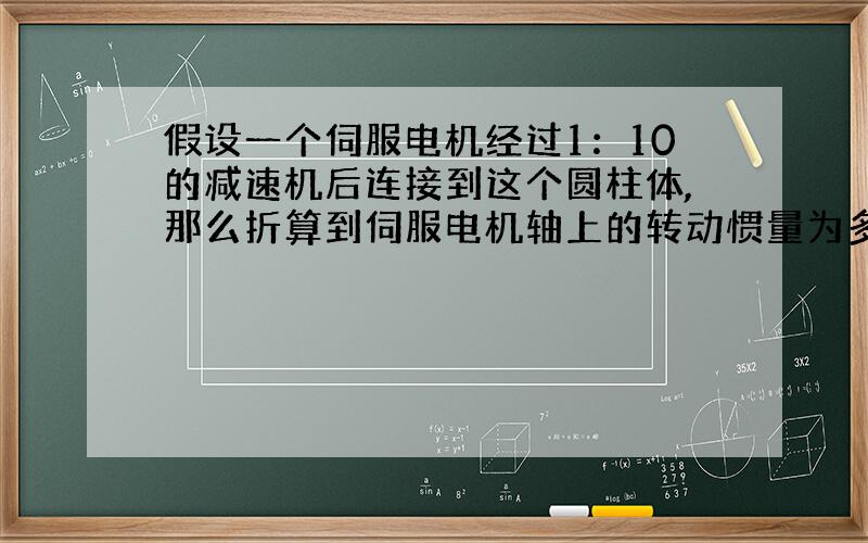 假设一个伺服电机经过1：10的减速机后连接到这个圆柱体,那么折算到伺服电机轴上的转动惯量为多少?