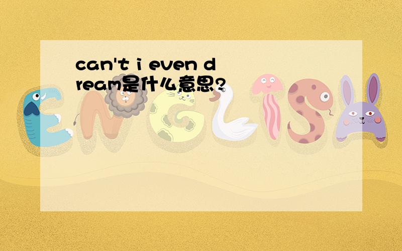 can't i even dream是什么意思?