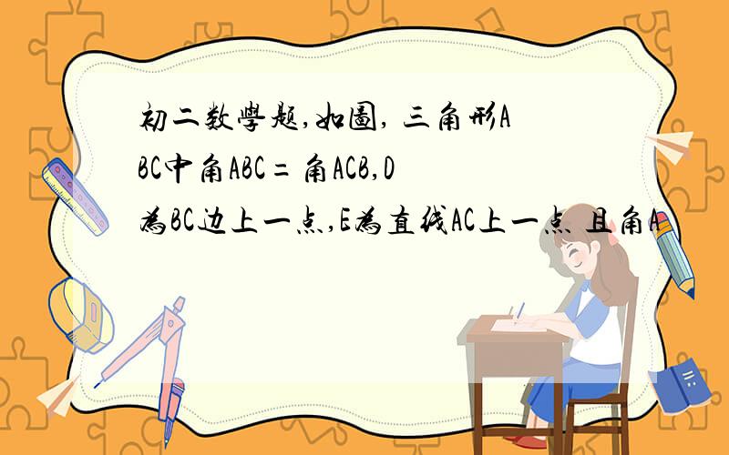 初二数学题,如图, 三角形ABC中角ABC=角ACB,D为BC边上一点,E为直线AC上一点 且角A