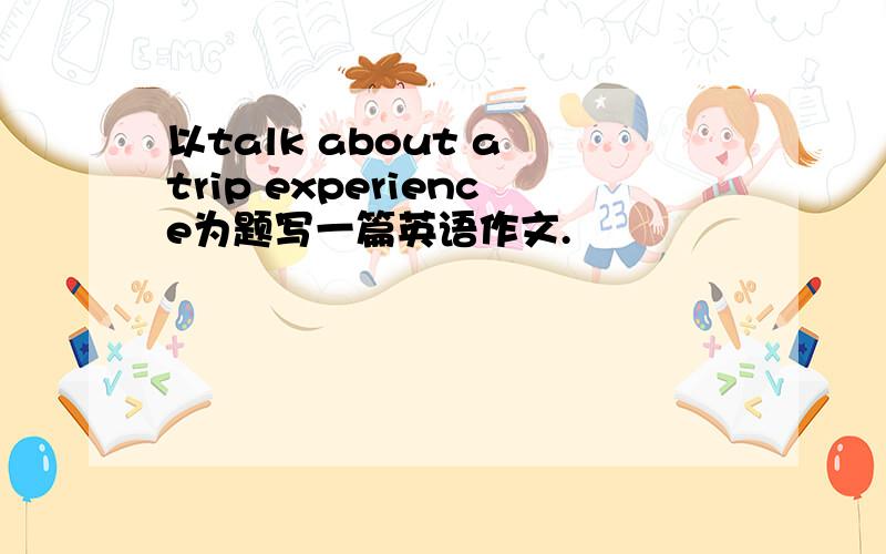 以talk about a trip experience为题写一篇英语作文.