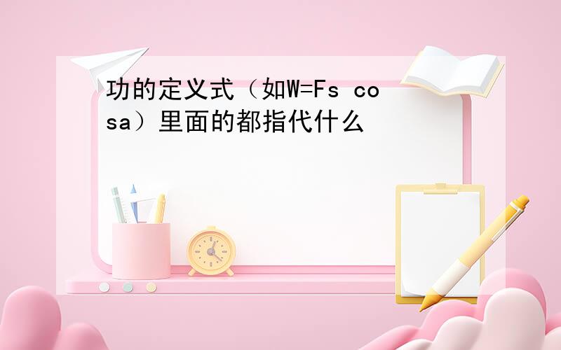 功的定义式（如W=Fs cosa）里面的都指代什么