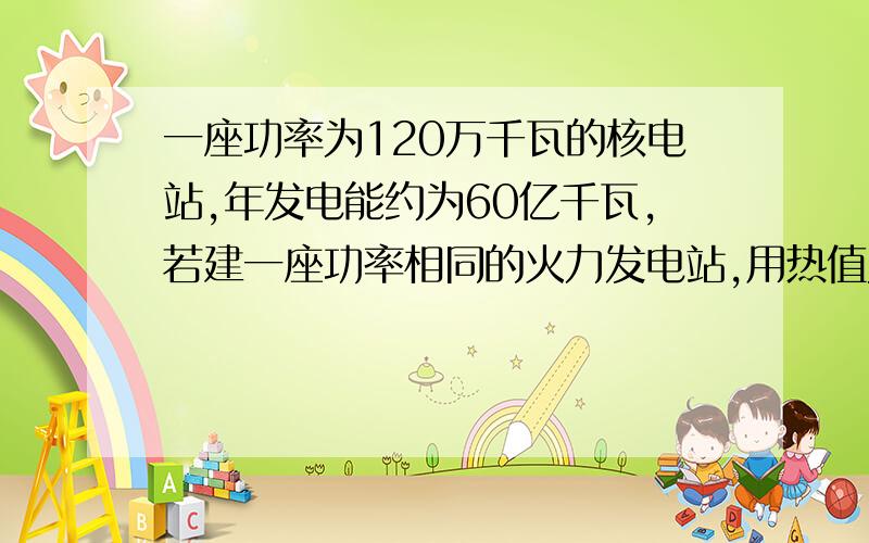 一座功率为120万千瓦的核电站,年发电能约为60亿千瓦,若建一座功率相同的火力发电站,用热值为2.93x10(7次方)J