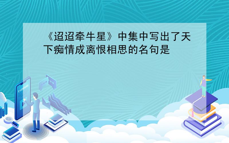 《迢迢牵牛星》中集中写出了天下痴情成离恨相思的名句是