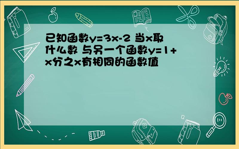 已知函数y=3x-2 当x取什么数 与另一个函数y=1+x分之x有相同的函数值