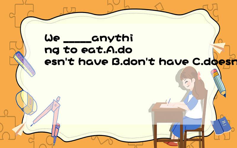 We _____anything to eat.A.doesn't have B.don't have C.doesn'