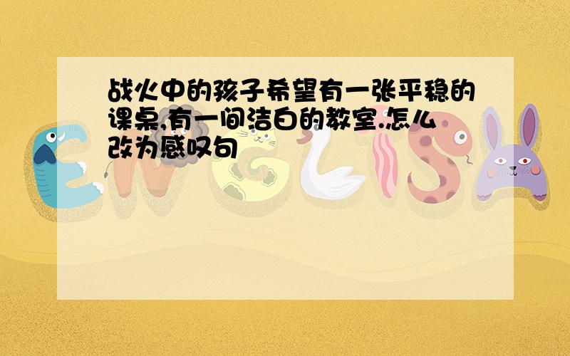 战火中的孩子希望有一张平稳的课桌,有一间洁白的教室.怎么改为感叹句