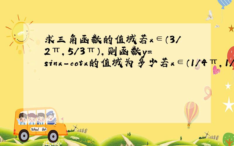 求三角函数的值域若x∈（3/2π,5/3π）,则函数y=sinx-cotx的值域为多少若x∈（1/4π,1/2π）,且t