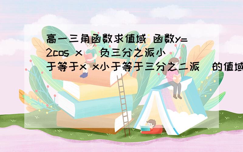 高一三角函数求值域 函数y=2cos x （负三分之派小于等于x x小于等于三分之二派）的值域是答案是[-1,2]