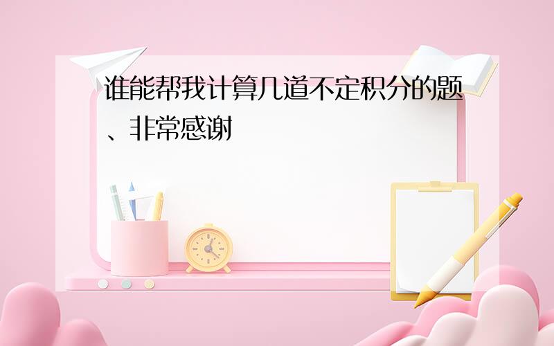 谁能帮我计算几道不定积分的题、非常感谢