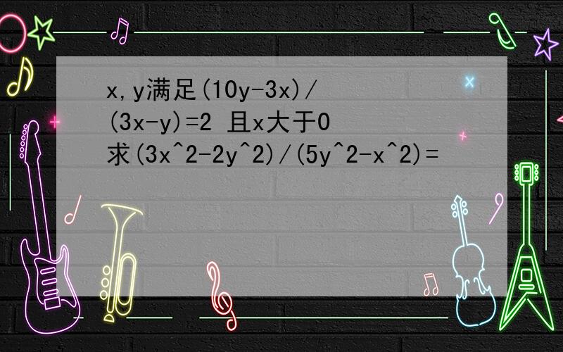 x,y满足(10y-3x)/(3x-y)=2 且x大于0求(3x^2-2y^2)/(5y^2-x^2)=