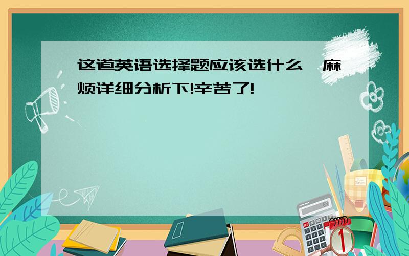 这道英语选择题应该选什么,麻烦详细分析下!辛苦了!