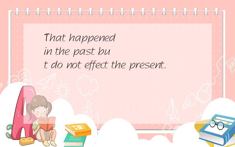 That happened in the past but do not effect the present.