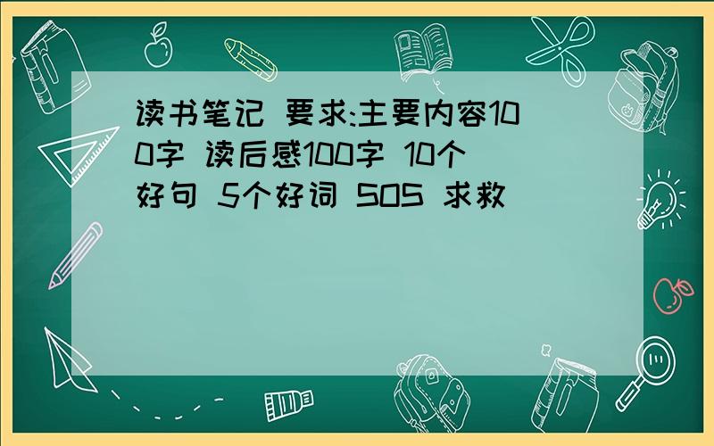 读书笔记 要求:主要内容100字 读后感100字 10个好句 5个好词 SOS 求救