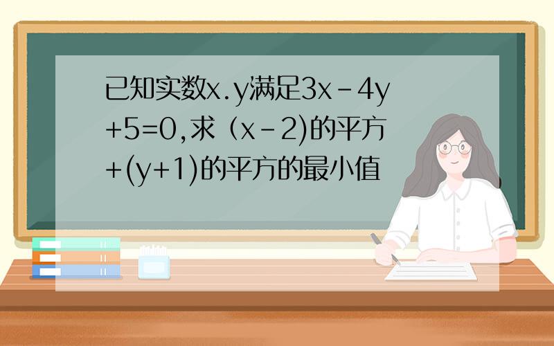 已知实数x.y满足3x-4y+5=0,求（x-2)的平方+(y+1)的平方的最小值