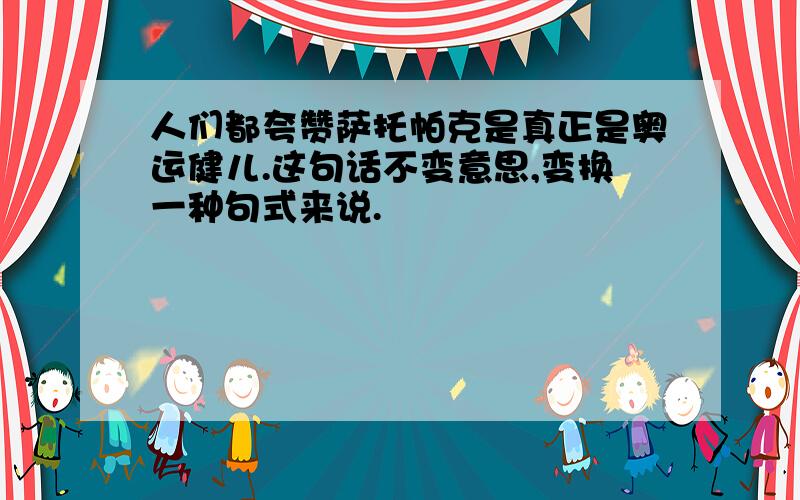 人们都夸赞萨托帕克是真正是奥运健儿.这句话不变意思,变换一种句式来说.