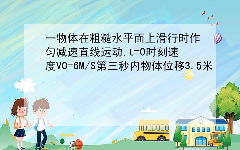 一物体在粗糙水平面上滑行时作匀减速直线运动,t=0时刻速度V0=6M/S第三秒内物体位移3.5米