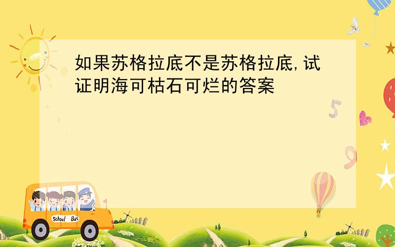 如果苏格拉底不是苏格拉底,试证明海可枯石可烂的答案