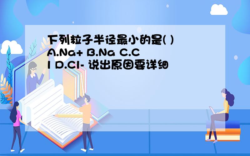 下列粒子半径最小的是( ) A.Na+ B.Na C.Cl D.Cl- 说出原因要详细