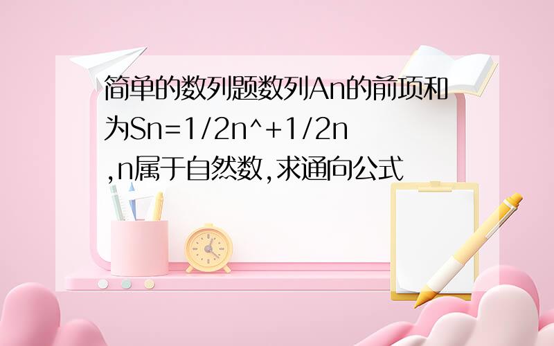 简单的数列题数列An的前项和为Sn=1/2n^+1/2n,n属于自然数,求通向公式