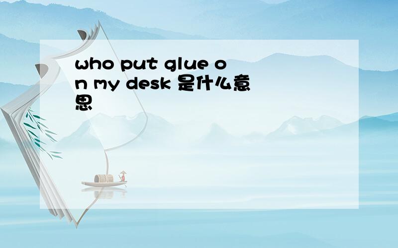 who put glue on my desk 是什么意思