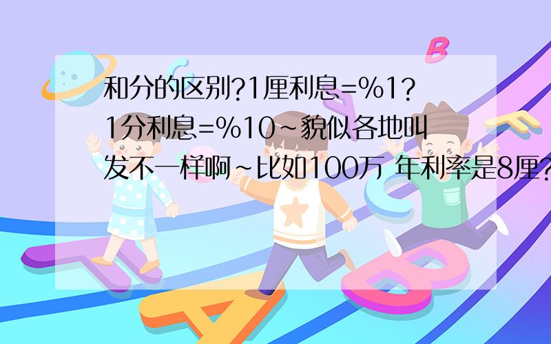 和分的区别?1厘利息=%1?1分利息=%10~貌似各地叫发不一样啊~比如100万 年利率是8厘?公式如何算~