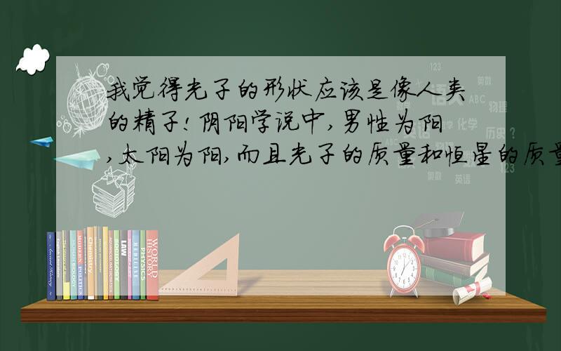 我觉得光子的形状应该是像人类的精子!阴阳学说中,男性为阳,太阳为阳,而且光子的质量和恒星的质量成反