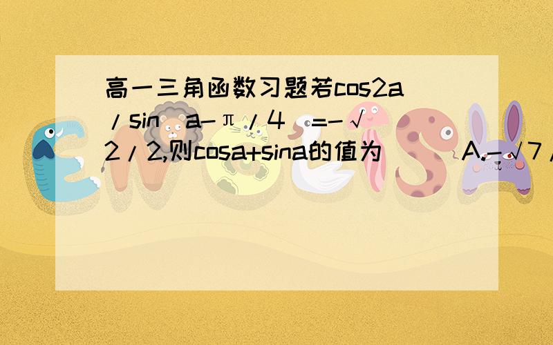 高一三角函数习题若cos2a/sin(a-π/4)=-√2/2,则cosa+sina的值为 （ ）A.-√7/2 B.-