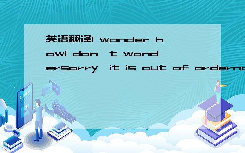 英语翻译I wonder howl don't wondersorry,it is out of orderno won