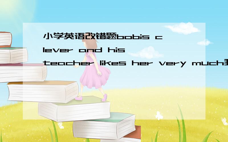 小学英语改错题bobis clever and his teacher likes her very much我要下面这