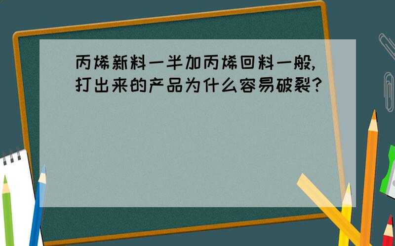 丙烯新料一半加丙烯回料一般,打出来的产品为什么容易破裂?