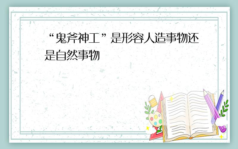 “鬼斧神工”是形容人造事物还是自然事物