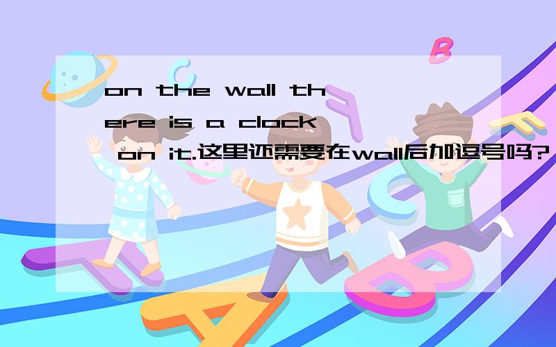 on the wall there is a clock on it.这里还需要在wall后加逗号吗?