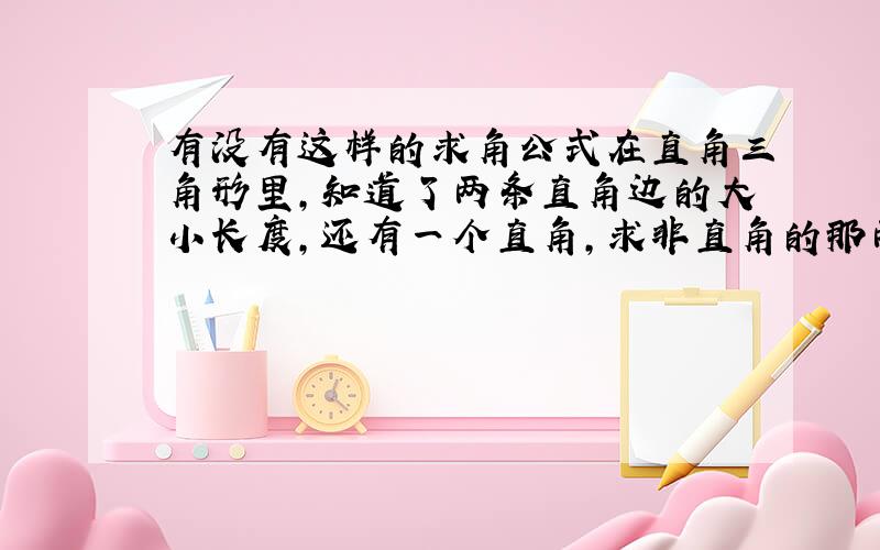 有没有这样的求角公式在直角三角形里,知道了两条直角边的大小长度,还有一个直角,求非直角的那两个角大约多少度呢?我知道可以