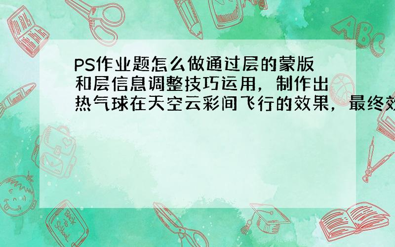 PS作业题怎么做通过层的蒙版和层信息调整技巧运用，制作出热气球在天空云彩间飞行的效果，最终效果图如下所示： (