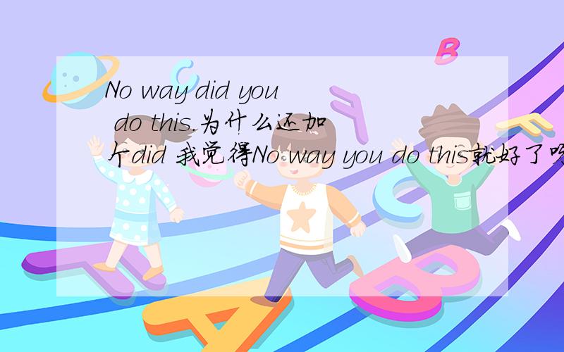 No way did you do this.为什么还加个did 我觉得No way you do this就好了呀?