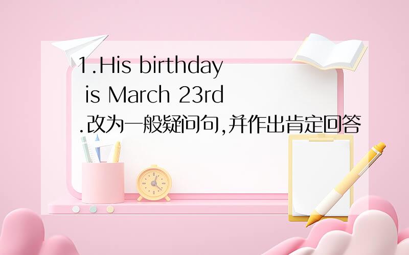 1.His birthday is March 23rd.改为一般疑问句,并作出肯定回答