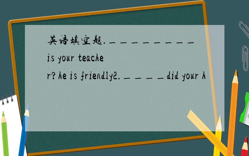 英语填空题.________is your teacher?he is friendly2.____did your h