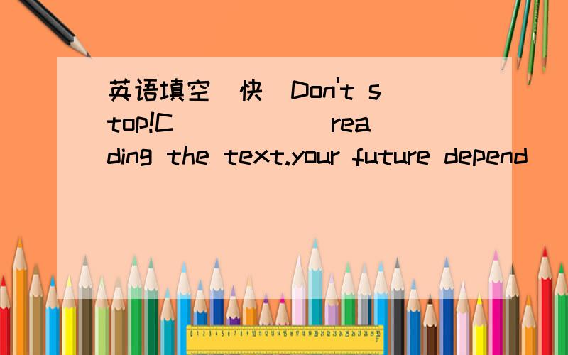 英语填空（快）Don't stop!C______reading the text.your future depend