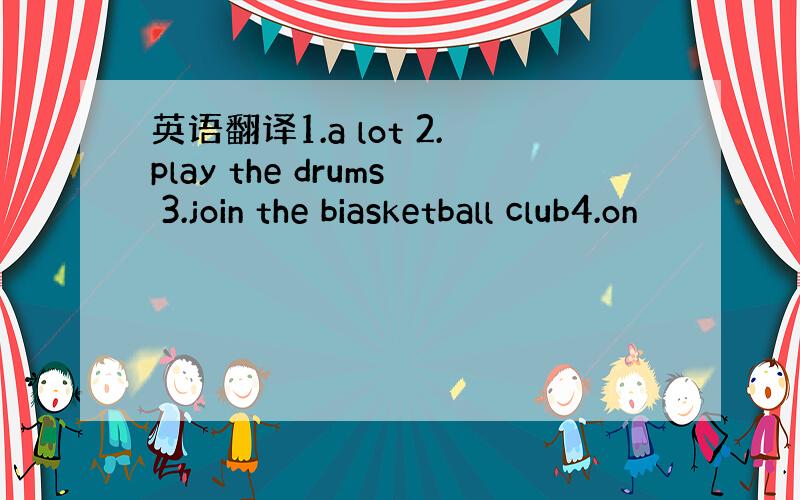 英语翻译1.a lot 2.play the drums 3.join the biasketball club4.on