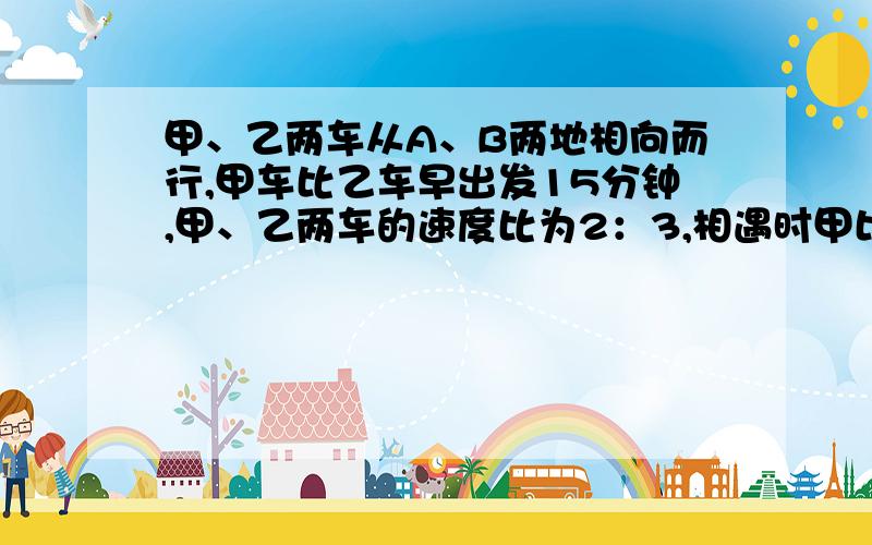 甲、乙两车从A、B两地相向而行,甲车比乙车早出发15分钟,甲、乙两车的速度比为2：3,相遇时甲比乙少走6千米,已知乙车走