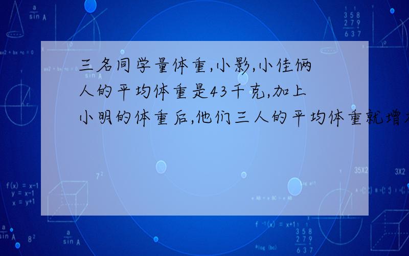 三名同学量体重,小影,小佳俩人的平均体重是43千克,加上小明的体重后,他们三人的平均体重就增加了2千克.小明的体重是多少