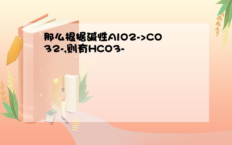 那么根据碱性AlO2->CO32-,则有HCO3-