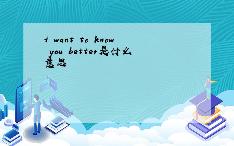 i want to know you better是什么意思