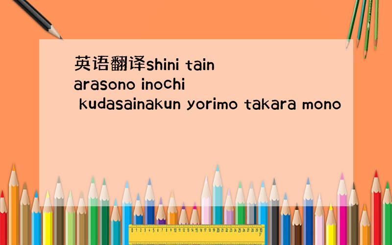 英语翻译shini tainarasono inochi kudasainakun yorimo takara mono