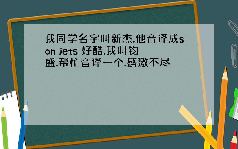 我同学名字叫新杰.他音译成son jets 好酷.我叫钧盛.帮忙音译一个.感激不尽