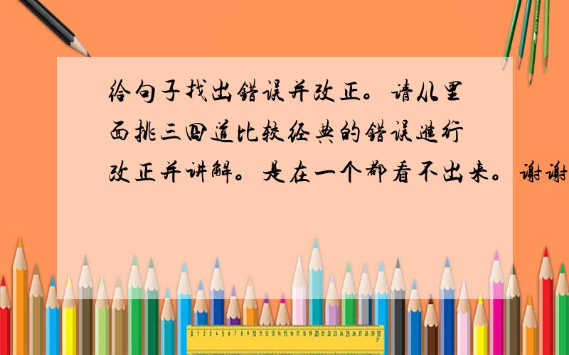 给句子找出错误并改正。请从里面挑三四道比较经典的错误进行改正并讲解。是在一个都看不出来。谢谢