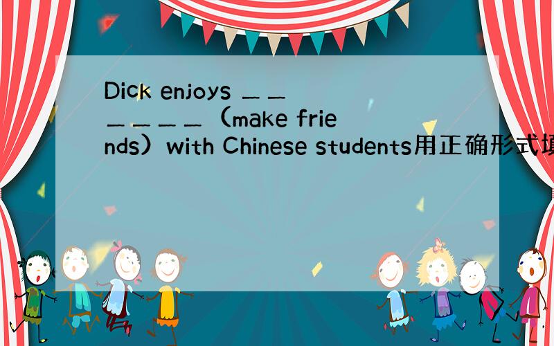 Dick enjoys ＿＿＿＿＿＿（make friends）with Chinese students用正确形式填空